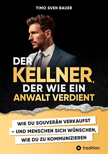 Der Kellner, der wie ein Anwalt verdient: WIE DU SOUVERÄN VERKAUFST UND MENSCHEN SICH WÜNSCHEN, WIE DU ZU KOMMUNIZIEREN