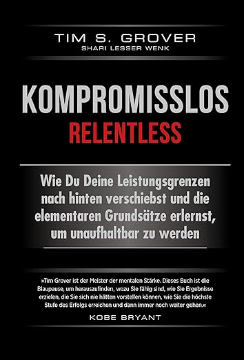 Kompromisslos - Relentless: Wie Du Deine Leistungsgrenzen nach hinten verschiebst und die elementaren Grundsätze erlernst, um unaufhaltbar zu werden